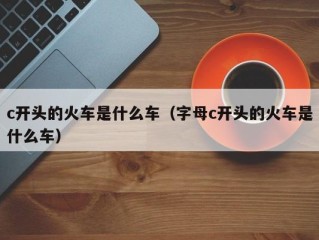 c开头的火车是什么车（字母c开头的火车是什么车）