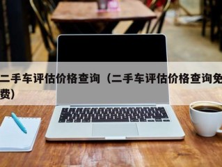 二手车评估价格查询（二手车评估价格查询免费）