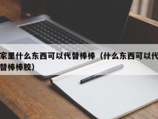 家里什么东西可以代替棒棒（什么东西可以代替棒棒胶）