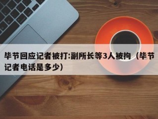 毕节回应记者被打:副所长等3人被拘（毕节记者电话是多少）