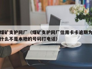 煤矿支护网厂（煤矿支护网厂信用卡卡逾期为什么不是本地的号码打电话）