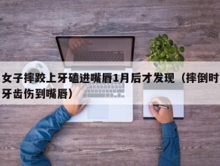 女子摔跤上牙磕进嘴唇1月后才发现（摔倒时牙齿伤到嘴唇）