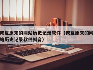 恢复原来的网站历史记录软件（恢复原来的网站历史记录软件抖音）