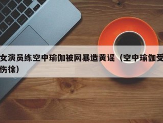 女演员练空中瑜伽被网暴造黄谣（空中瑜伽受伤徐）