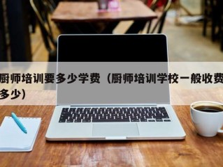 厨师培训要多少学费（厨师培训学校一般收费多少）