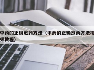 中药的正确煎药方法（中药的正确煎药方法视频教程）