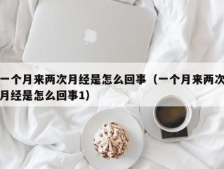 一个月来两次月经是怎么回事（一个月来两次月经是怎么回事1）