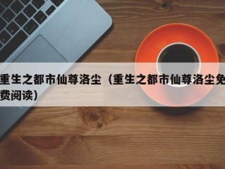 重生之都市仙尊洛尘（重生之都市仙尊洛尘免费阅读）