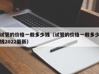 试管的价格一般多少钱（试管的价格一般多少钱2022最新）