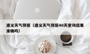 遵义天气预报（遵义天气预报40天查询结果准确吗）