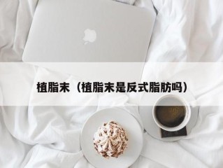 植脂末（植脂末是反式脂肪吗）