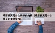 暗影精灵是什么牌子的电脑（暗影精灵是什么牌子的电脑型号）