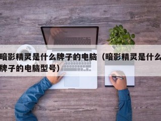 暗影精灵是什么牌子的电脑（暗影精灵是什么牌子的电脑型号）