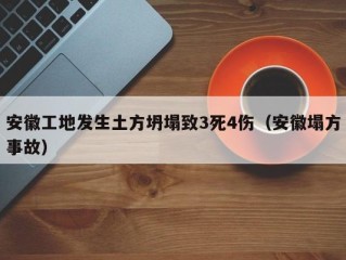 安徽工地发生土方坍塌致3死4伤（安徽塌方事故）