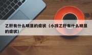 乙肝有什么明显的症状（小孩乙肝有什么明显的症状）