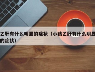 乙肝有什么明显的症状（小孩乙肝有什么明显的症状）
