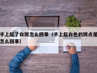 手上起了白斑怎么回事（手上起白色的斑点是怎么回事）