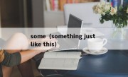 some（something just like this）