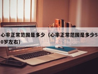 心率正常范围是多少（心率正常范围是多少50岁左右）