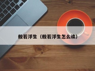 般若浮生（般若浮生怎么读）