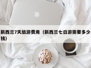 新西兰7天旅游费用（新西兰七日游需要多少钱）