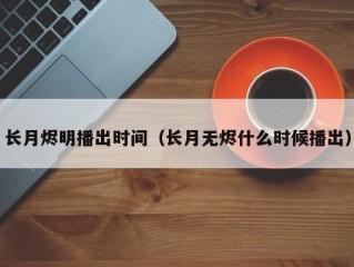长月烬明播出时间（长月无烬什么时候播出）
