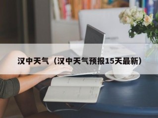 汉中天气（汉中天气预报15天最新）