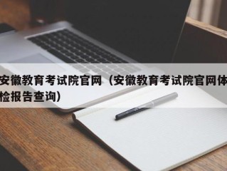 安徽教育考试院官网（安徽教育考试院官网体检报告查询）
