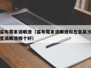 妥布霉素滴眼液（妥布霉素滴眼液和左氧氟沙星滴眼液哪个好）
