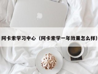 阿卡索学习中心（阿卡索学一年效果怎么样）