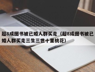 超8成图书被已婚人群买走（超8成图书被已婚人群买走三生三世十里桃花）