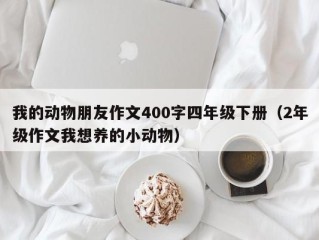 我的动物朋友作文400字四年级下册（2年级作文我想养的小动物）
