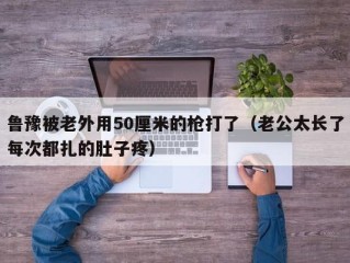 鲁豫被老外用50厘米的枪打了（老公太长了每次都扎的肚子疼）
