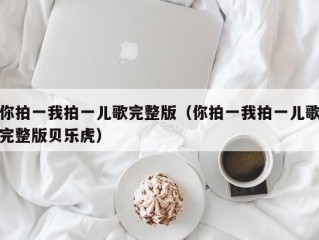你拍一我拍一儿歌完整版（你拍一我拍一儿歌完整版贝乐虎）
