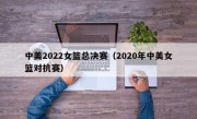 中美2022女篮总决赛（2020年中美女篮对抗赛）