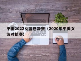 中美2022女篮总决赛（2020年中美女篮对抗赛）