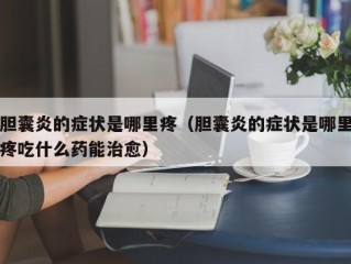胆囊炎的症状是哪里疼（胆囊炎的症状是哪里疼吃什么药能治愈）