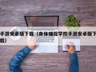 手游安卓版下载（身体捕捉学院手游安卓版下载）