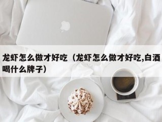 龙虾怎么做才好吃（龙虾怎么做才好吃,白酒喝什么牌子）