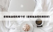 老板抽油烟机哪个好（老板抽油烟机哪款好）