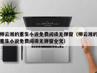 柳云湘的重生小说免费阅读无弹窗（柳云湘的重生小说免费阅读无弹窗全文）