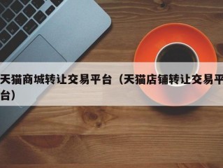 天猫商城转让交易平台（天猫店铺转让交易平台）