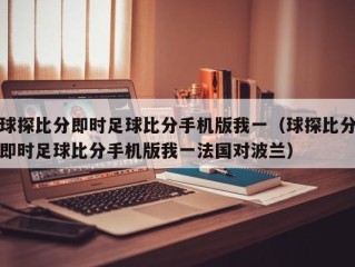 球探比分即时足球比分手机版我一（球探比分即时足球比分手机版我一法国对波兰）