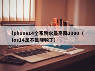 iphone14全系跳水最高降1900（ios14是不是降频了）