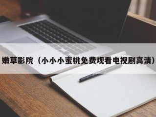 嫩草影院（小小小蜜桃免费观看电视剧高清）