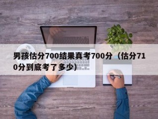 男孩估分700结果真考700分（估分710分到底考了多少）