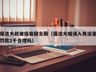 保洁大叔被指偷窥女厕（保洁大姐误入男浴室罚款2千合理吗）