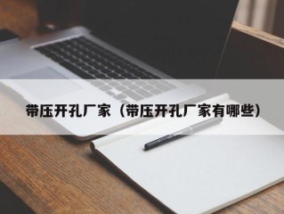 带压开孔厂家（带压开孔厂家有哪些）
