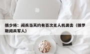 俄少将：阅兵当天约有百次无人机袭击（俄罗斯阅兵军人）