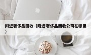 附近奢侈品回收（附近奢侈品回收公司在哪里）